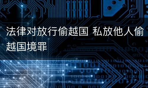 法律对放行偷越国 私放他人偷越国境罪