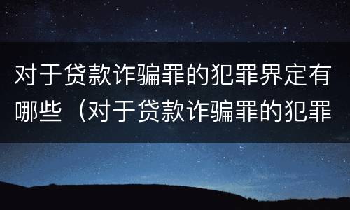对于贷款诈骗罪的犯罪界定有哪些（对于贷款诈骗罪的犯罪界定有哪些标准）