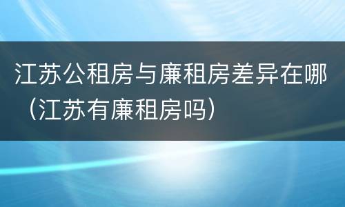 江苏公租房与廉租房差异在哪（江苏有廉租房吗）
