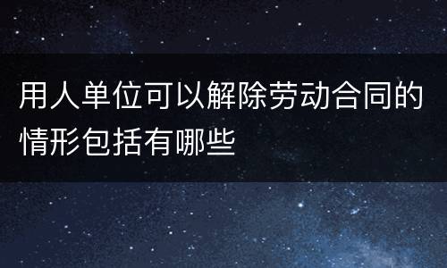 用人单位可以解除劳动合同的情形包括有哪些