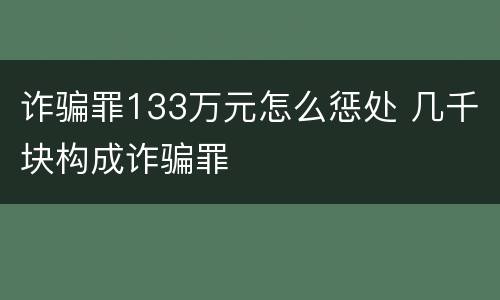 诈骗罪133万元怎么惩处 几千块构成诈骗罪
