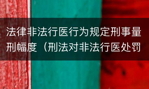 法律非法行医行为规定刑事量刑幅度（刑法对非法行医处罚）