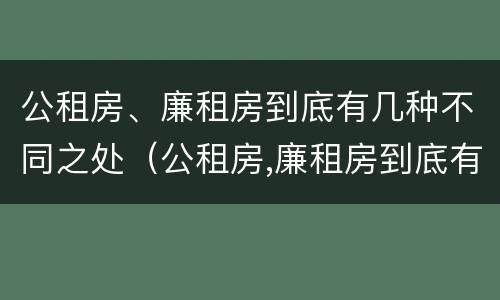 公租房、廉租房到底有几种不同之处（公租房,廉租房到底有几种不同之处）