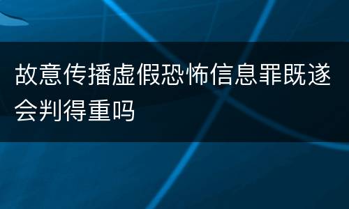 故意传播虚假恐怖信息罪既遂会判得重吗