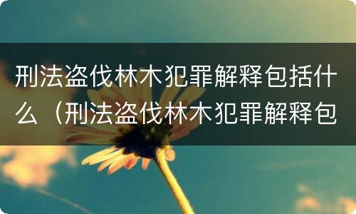 刑法盗伐林木犯罪解释包括什么（刑法盗伐林木犯罪解释包括什么）