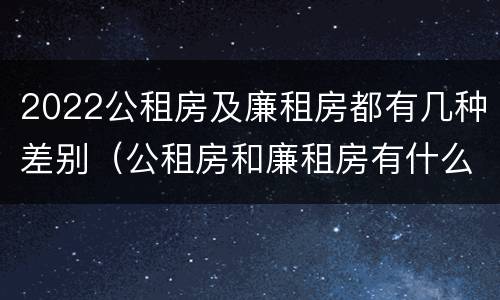 2022公租房及廉租房都有几种差别（公租房和廉租房有什么区别?2019年的）