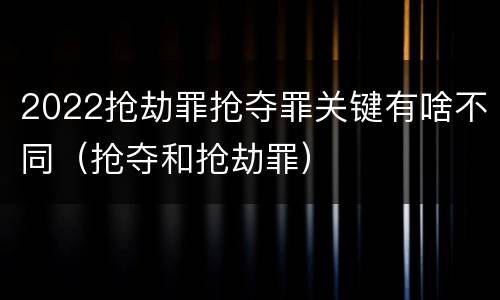 2022抢劫罪抢夺罪关键有啥不同（抢夺和抢劫罪）