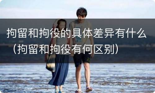 拘留和拘役的具体差异有什么（拘留和拘役有何区别）