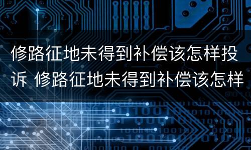 修路征地未得到补偿该怎样投诉 修路征地未得到补偿该怎样投诉他