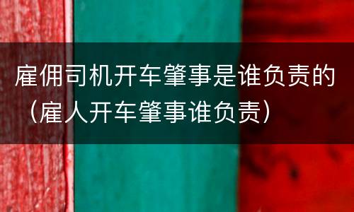 雇佣司机开车肇事是谁负责的（雇人开车肇事谁负责）