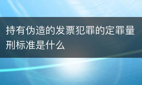 持有伪造的发票犯罪的定罪量刑标准是什么