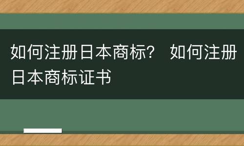如何注册日本商标？ 如何注册日本商标证书