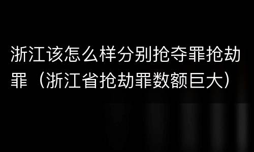 浙江该怎么样分别抢夺罪抢劫罪（浙江省抢劫罪数额巨大）