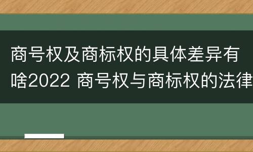 商号权及商标权的具体差异有啥2022 商号权与商标权的法律冲突与解决