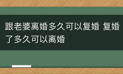 跟老婆离婚多久可以复婚 复婚了多久可以离婚