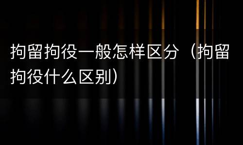 拘留拘役一般怎样区分（拘留拘役什么区别）