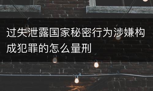 过失泄露国家秘密行为涉嫌构成犯罪的怎么量刑