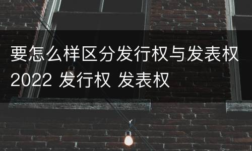 要怎么样区分发行权与发表权2022 发行权 发表权