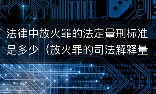法律中放火罪的法定量刑标准是多少（放火罪的司法解释量刑标准）