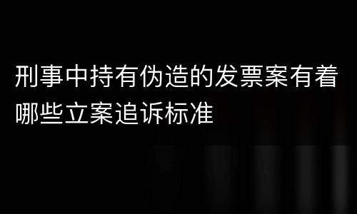 刑事中持有伪造的发票案有着哪些立案追诉标准
