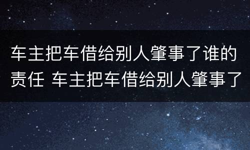 车主把车借给别人肇事了谁的责任 车主把车借给别人肇事了谁的责任大