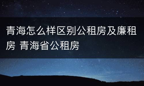 青海怎么样区别公租房及廉租房 青海省公租房