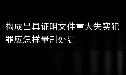 构成出具证明文件重大失实犯罪应怎样量刑处罚