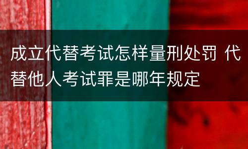 成立代替考试怎样量刑处罚 代替他人考试罪是哪年规定