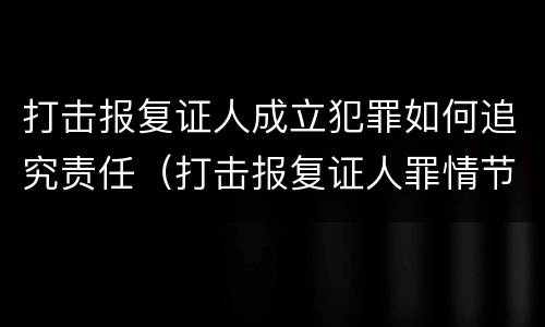 打击报复证人成立犯罪如何追究责任（打击报复证人罪情节严重）