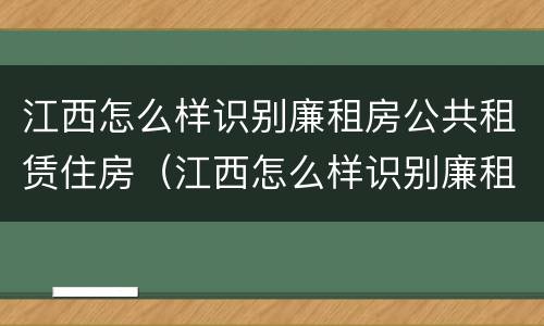 江西怎么样识别廉租房公共租赁住房（江西怎么样识别廉租房公共租赁住房的真假）