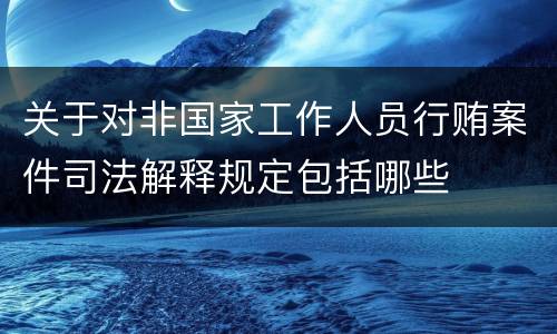 关于对非国家工作人员行贿案件司法解释规定包括哪些