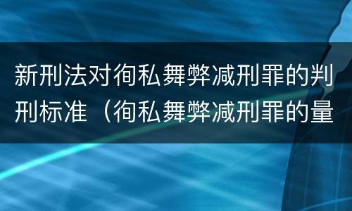 新刑法对徇私舞弊减刑罪的判刑标准（徇私舞弊减刑罪的量刑）