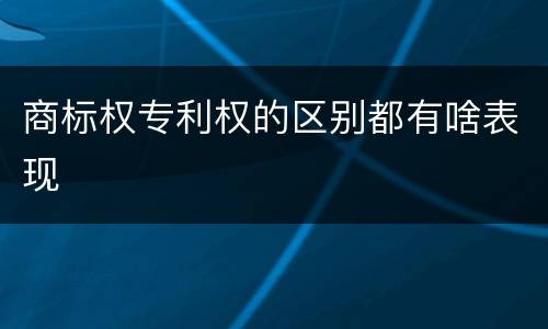 商标权专利权的区别都有啥表现