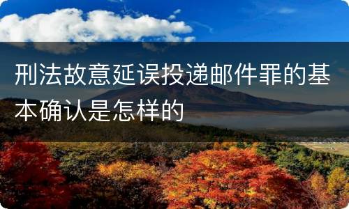刑法故意延误投递邮件罪的基本确认是怎样的