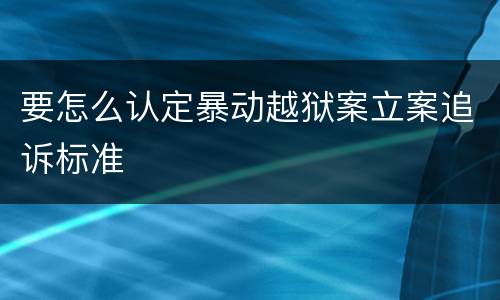 要怎么认定暴动越狱案立案追诉标准