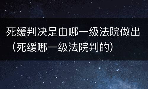 死缓判决是由哪一级法院做出（死缓哪一级法院判的）