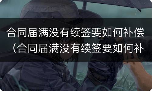 合同届满没有续签要如何补偿（合同届满没有续签要如何补偿呢）