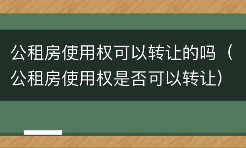公租房使用权可以转让的吗（公租房使用权是否可以转让）