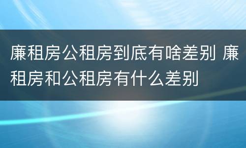 廉租房公租房到底有啥差别 廉租房和公租房有什么差别