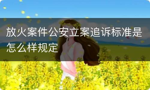 放火案件公安立案追诉标准是怎么样规定