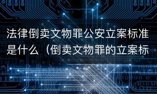 法律倒卖文物罪公安立案标准是什么（倒卖文物罪的立案标准）