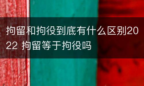 拘留和拘役到底有什么区别2022 拘留等于拘役吗