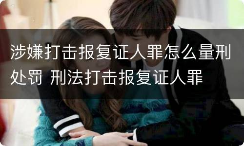涉嫌打击报复证人罪怎么量刑处罚 刑法打击报复证人罪
