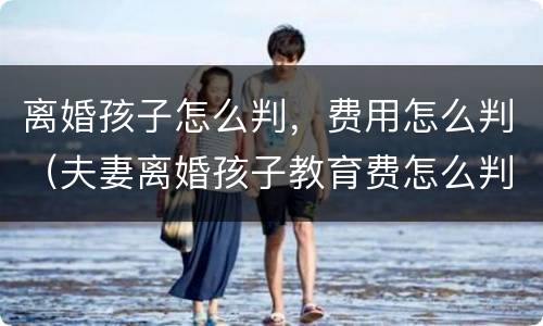 离婚孩子怎么判，费用怎么判（夫妻离婚孩子教育费怎么判）