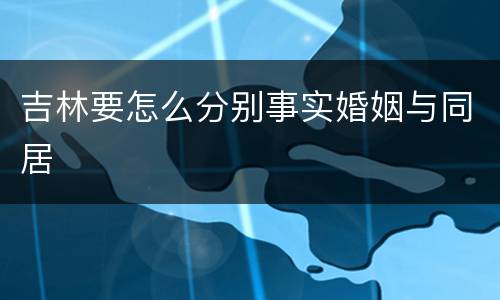 吉林要怎么分别事实婚姻与同居