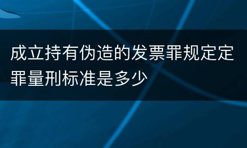 成立持有伪造的发票罪规定定罪量刑标准是多少