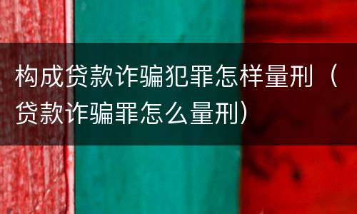 构成贷款诈骗犯罪怎样量刑（贷款诈骗罪怎么量刑）
