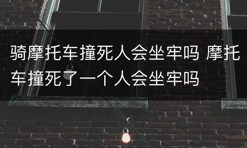 骑摩托车撞死人会坐牢吗 摩托车撞死了一个人会坐牢吗