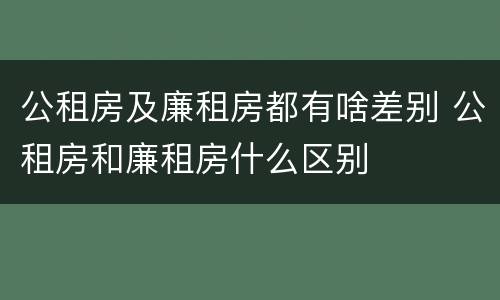 公租房及廉租房都有啥差别 公租房和廉租房什么区别