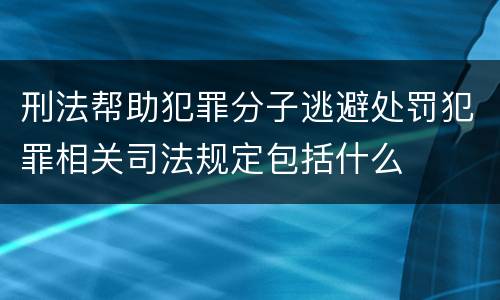 刑法帮助犯罪分子逃避处罚犯罪相关司法规定包括什么